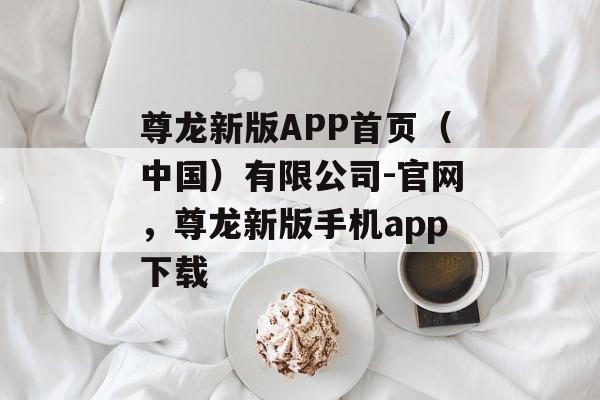 尊龙新版APP首页（中国）有限公司-官网，尊龙新版手机app下载