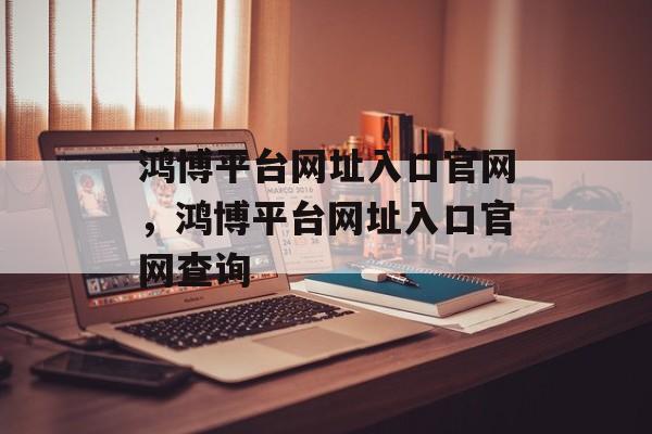 鸿博平台网址入口官网，鸿博平台网址入口官网查询