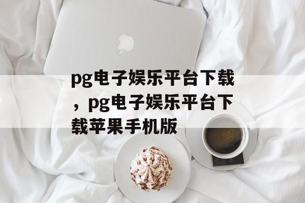 pg电子娱乐平台下载，pg电子娱乐平台下载苹果手机版