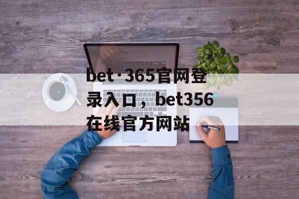 bet·365官网登录入口，bet356在线官方网站