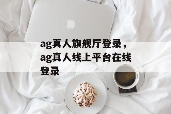 ag真人旗舰厅登录，ag真人线上平台在线登录