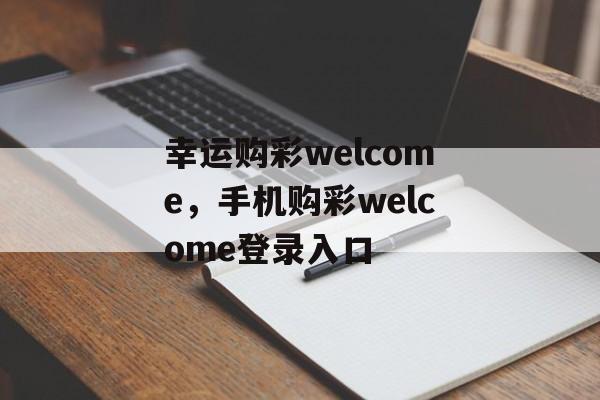 幸运购彩welcome，手机购彩welcome登录入口