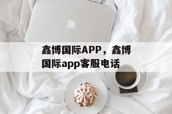 鑫博国际APP，鑫博国际app客服电话