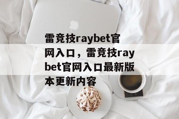 雷竞技raybet官网入口，雷竞技raybet官网入口最新版本更新内容