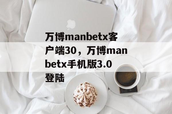 万博manbetx客户端30，万博manbetx手机版3.0登陆