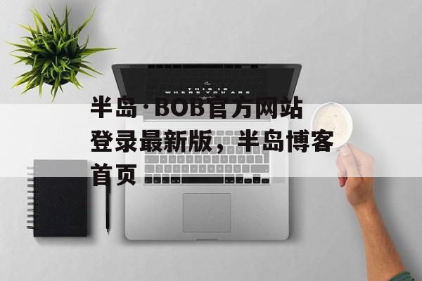 半岛·BOB官方网站登录最新版，半岛博客首页