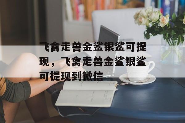 飞禽走兽金鲨银鲨可提现，飞禽走兽金鲨银鲨可提现到微信