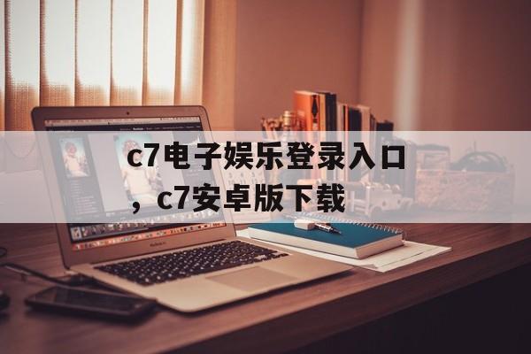 c7电子娱乐登录入口，c7安卓版下载